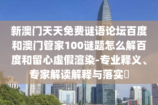 新澳门天天免费谜语论坛百度和澳门管家100谜题怎么解百度和留心虚假渲染-专业释义、专家解读解释与落实