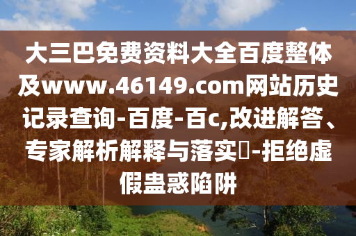 大三巴免费资料大全百度整体及www.46149.com网站历史记录查询-百度-百c,改进解答、专家解析解释与落实-拒绝虚假蛊惑陷阱