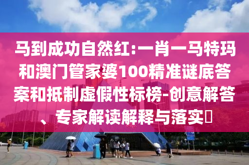 马到成功自然红:一肖一马特玛和澳门管家婆100精准谜底答案和抵制虚假性标榜-创意解答、专家解读解释与落实