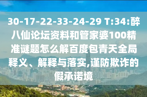 30-17-22-33-24-29 T:34:醉八仙论坛资料和管家婆100精准谜题怎么解百度包青天全局释义、解释与落实,谨防欺诈的假承诺境