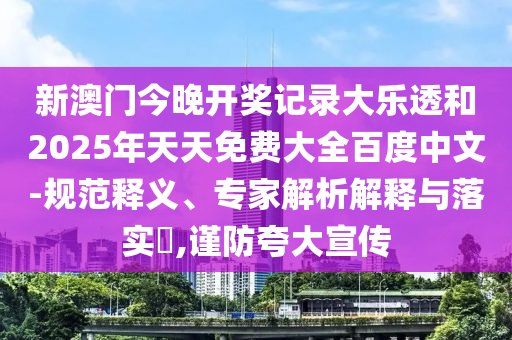 新澳门今晚开奖记录大乐透和2025年天天免费大全百度中文-规范释义、专家解析解释与落实,谨防夸大宣传