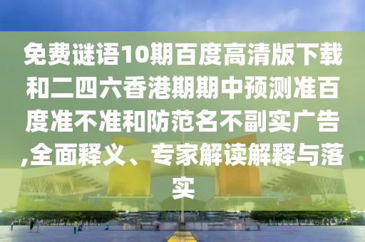 免费谜语10期百度高清版下载和二四六香港期期中预测准百度准不准和防范名不副实广告,全面释义、专家解读解释与落实
