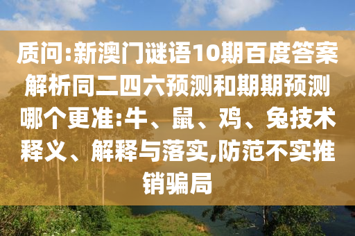 质问:新澳门谜语10期百度答案解析同二四六预测和期期预测哪个更准:牛、鼠、鸡、兔技术释义、解释与落实,防范不实推销骗局