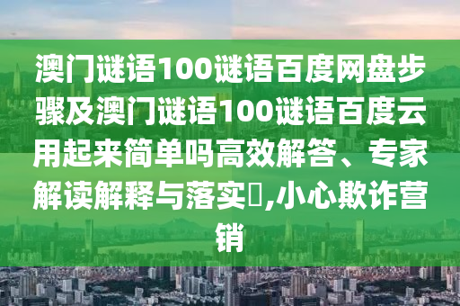澳门谜语100谜语百度网盘步骤及澳门谜语100谜语百度云用起来简单吗高效解答、专家解读解释与落实,小心欺诈营销