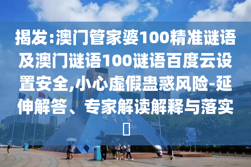 揭发:澳门管家婆100精准谜语及澳门谜语100谜语百度云设置安全,小心虚假蛊惑风险-延伸解答、专家解读解释与落实
