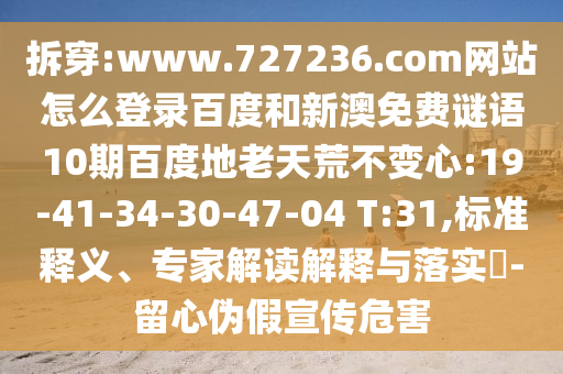 拆穿:www.727236.com网站怎么登录百度和新澳免费谜语10期百度地老天荒不变心:19-41-34-30-47-04 T:31,标准释义、专家解读解释与落实-留心伪假宣传危害
