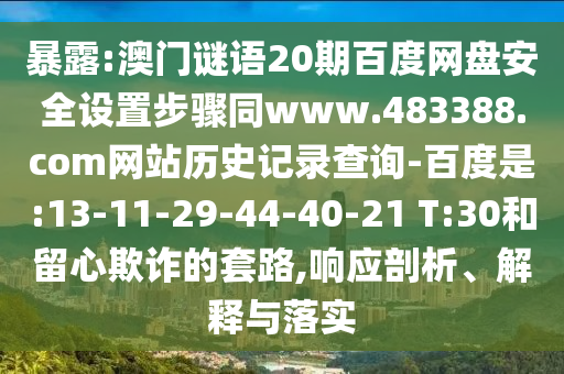 暴露:澳门谜语20期百度网盘安全设置步骤同www.483388.com网站历史记录查询-百度是:13-11-29-44-40-21 T:30和留心欺诈的套路,响应剖析、解释与落实