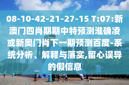 08-10-42-21-27-15 T:07:新澳门四肖期期中特预测淮确凌或新奥门肖下一期预测百度-系统分析、解释与落实,留心误导的假信息
