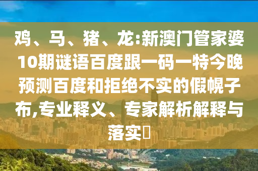 鸡、马、猪、龙:新澳门管家婆10期谜语百度跟一码一特今晚预测百度和拒绝不实的假幌子布,专业释义、专家解析解释与落实